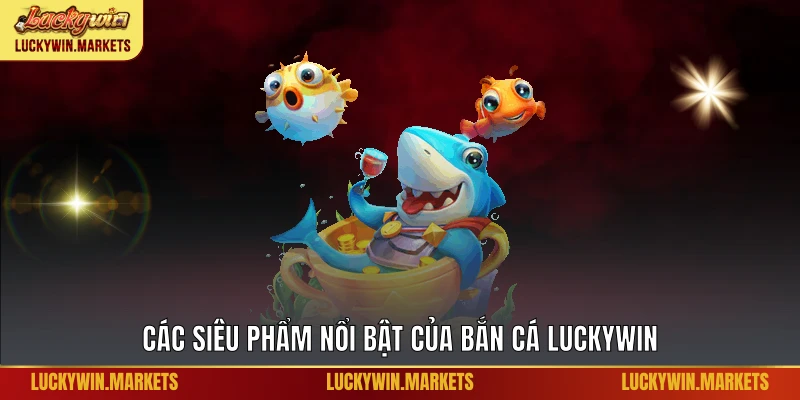 Các siêu phẩm nổi bật của bắn cá Luckywin